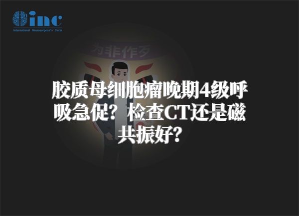 胶质母细胞瘤晚期4级呼吸急促？检查CT还是磁共振好？