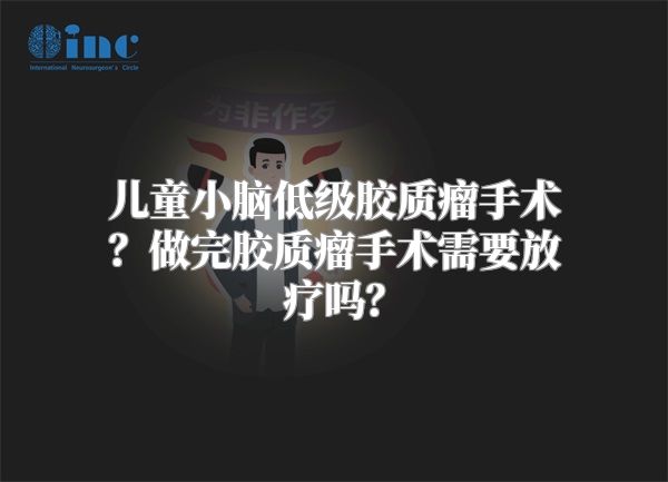 儿童小脑低级胶质瘤手术？做完胶质瘤手术需要放疗吗？