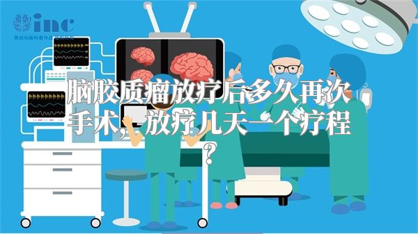 脑胶质瘤放疗后多久再次手术，放疗几天一个疗程？