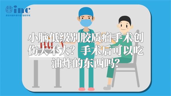 小脑低级别胶质瘤手术创伤大不大？手术后可以吃油炸的东西吗？