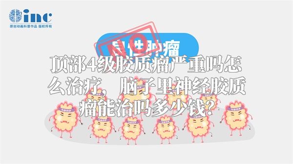 顶部4级胶质瘤严重吗怎么治疗，脑子里神经胶质瘤能治吗多少钱？