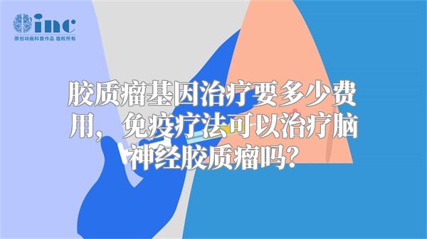 胶质瘤基因治疗要多少费用，免疫疗法可以治疗脑神经胶质瘤吗？