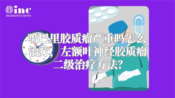 嘴巴里胶质瘤严重吗怎么治疗，左额叶神经胶质瘤二级治疗方法？