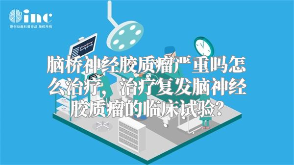 脑桥神经胶质瘤严重吗怎么治疗，治疗复发脑神经胶质瘤的临床试验？