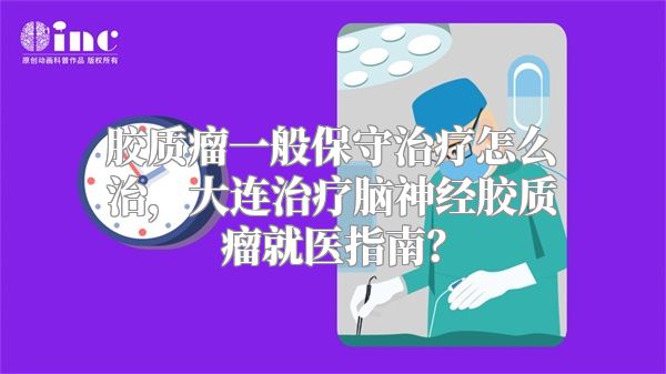 胶质瘤一般保守治疗怎么治，大连治疗脑神经胶质瘤就医指南？