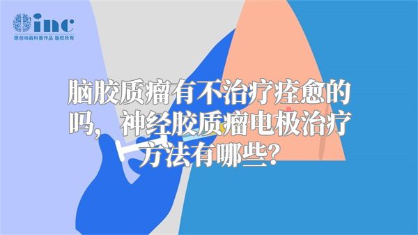 脑胶质瘤有不治疗痊愈的吗，神经胶质瘤电极治疗方法有哪些？