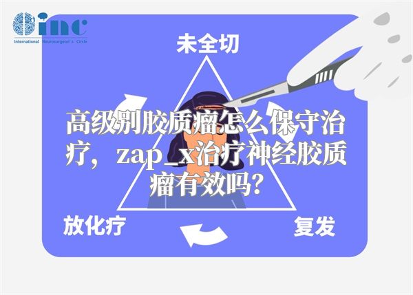 高级别胶质瘤怎么保守治疗，zap_x治疗神经胶质瘤有效吗？