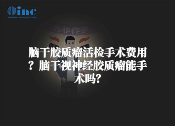 脑干胶质瘤活检手术费用？脑干视神经胶质瘤能手术吗？