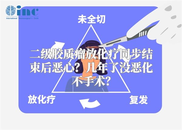 二级胶质瘤放化疗同步结束后恶心？几年了没恶化不手术？