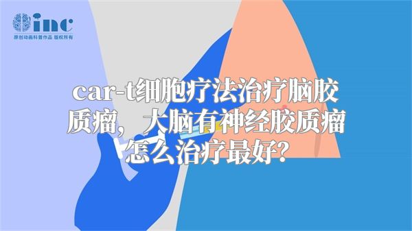 car-t细胞疗法治疗脑胶质瘤，大脑有神经胶质瘤怎么治疗最好？