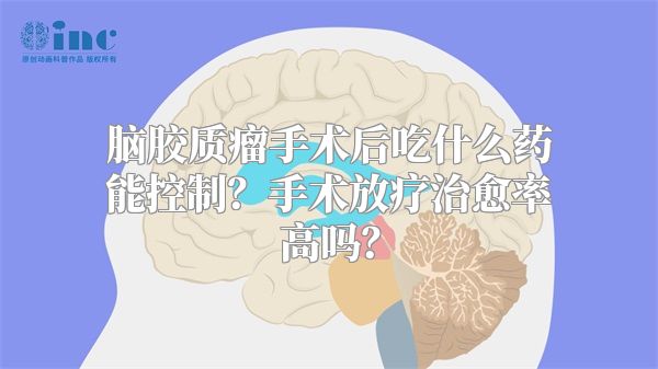 脑胶质瘤手术后吃什么药能控制？手术放疗治愈率高吗？