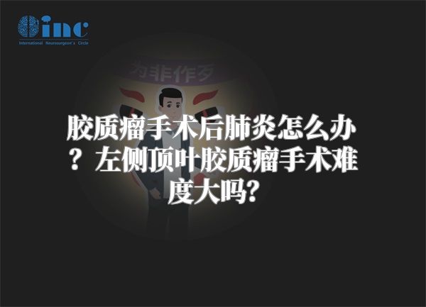 胶质瘤手术后肺炎怎么办？左侧顶叶胶质瘤手术难度大吗？