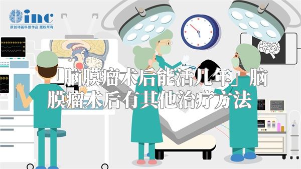 「脑膜瘤术后能活几年」脑膜瘤术后有其他治疗方法