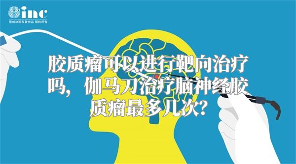 胶质瘤可以进行靶向治疗吗，伽马刀治疗脑神经胶质瘤最多几次？