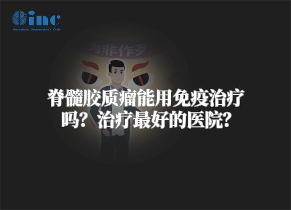 脊髓胶质瘤能用免疫治疗吗？治疗最好的医院？