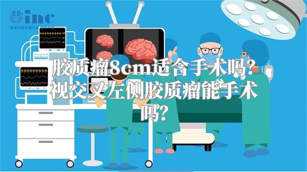 胶质瘤8cm适合手术吗？视交叉左侧胶质瘤能手术吗？