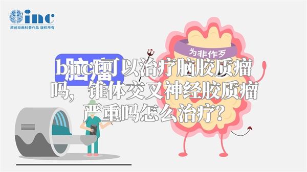 bnct可以治疗脑胶质瘤吗，锥体交叉神经胶质瘤严重吗怎么治疗？