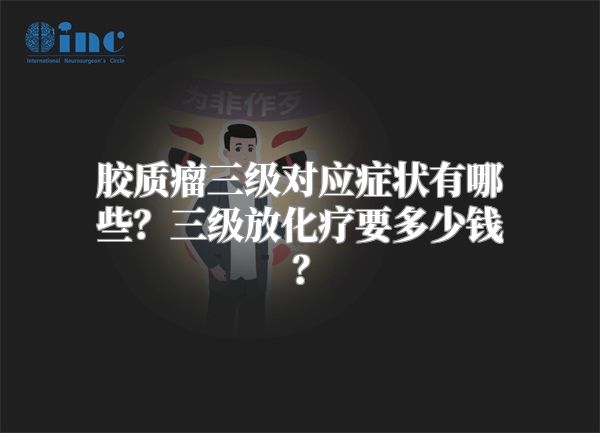 胶质瘤三级对应症状有哪些？三级放化疗要多少钱？