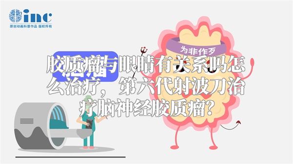 胶质瘤与眼睛有关系吗怎么治疗，第六代射波刀治疗脑神经胶质瘤？