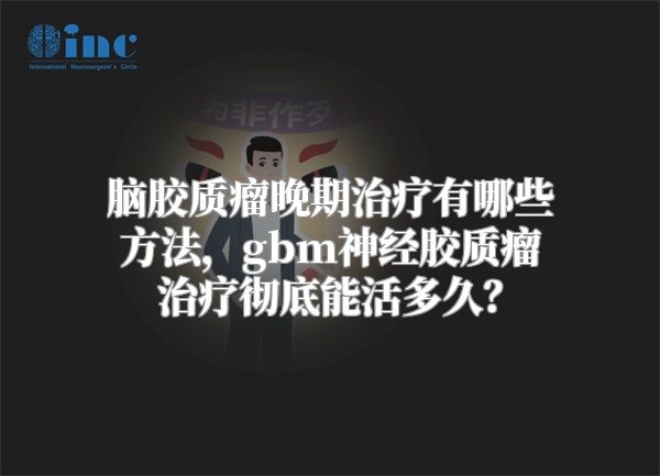 脑胶质瘤晚期治疗有哪些方法，gbm神经胶质瘤治疗彻底能活多久？