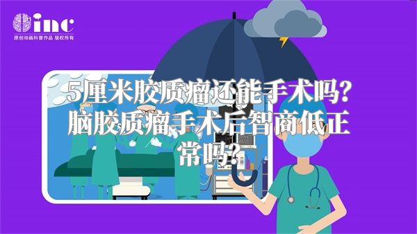 5厘米胶质瘤还能手术吗？脑胶质瘤手术后智商低正常吗？