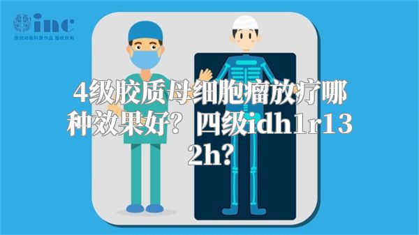 4级胶质母细胞瘤放疗哪种效果好？四级idh1r132h？