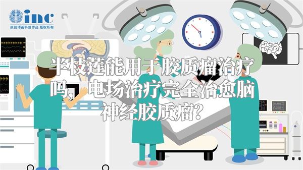 半枝莲能用于胶质瘤治疗吗，电场治疗完全治愈脑神经胶质瘤？