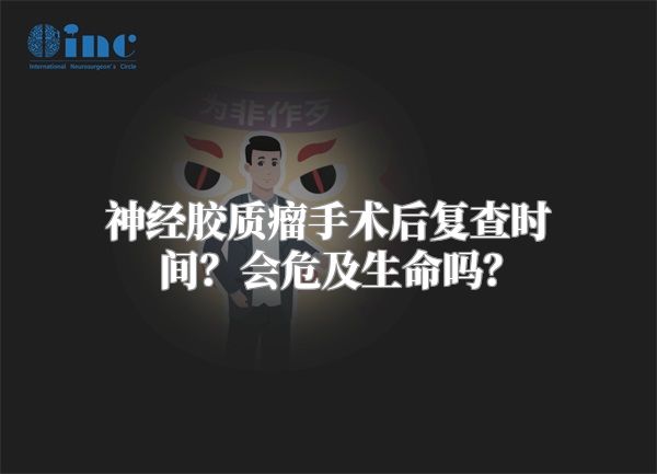 神经胶质瘤手术后复查时间？会危及生命吗？