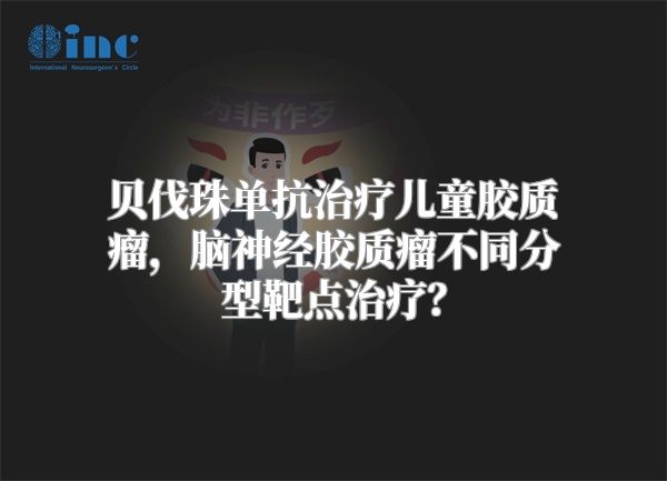 贝伐珠单抗治疗儿童胶质瘤，脑神经胶质瘤不同分型靶点治疗？