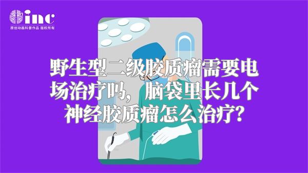 野生型二级胶质瘤需要电场治疗吗，脑袋里长几个神经胶质瘤怎么治疗？