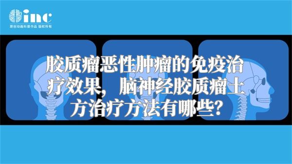 胶质瘤恶性肿瘤的免疫治疗效果，脑神经胶质瘤土方治疗方法有哪些？