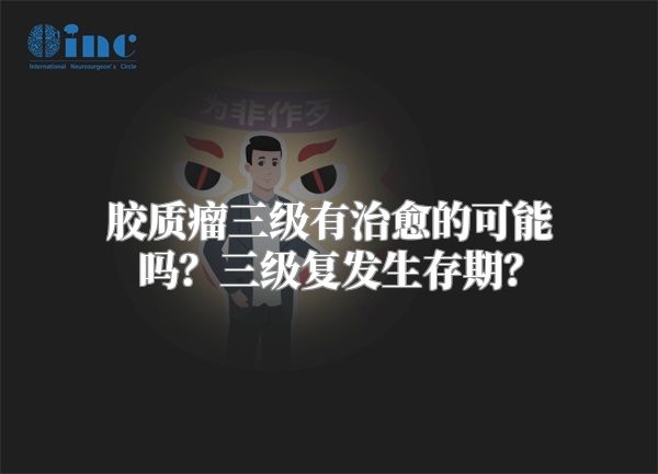 胶质瘤三级有治愈的可能吗？三级复发生存期？