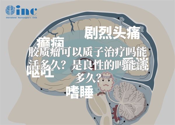 胶质瘤可以质子治疗吗能活多久？是良性的吗能活多久？