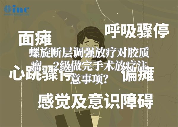 螺旋断层调强放疗对胶质瘤，2级做完手术放疗注意事项？