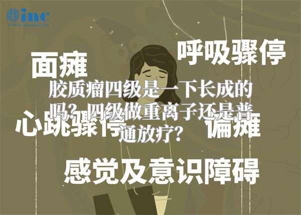 胶质瘤四级是一下长成的吗？四级做重离子还是普通放疗？