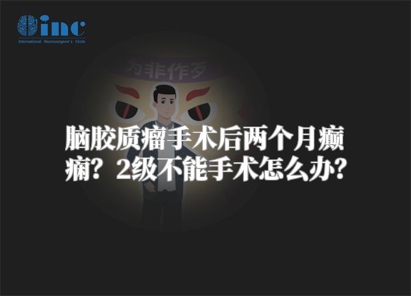 脑胶质瘤手术后两个月癫痫？2级不能手术怎么办？