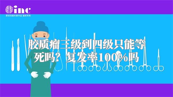 胶质瘤三级到四级只能等死吗？复发率100%吗