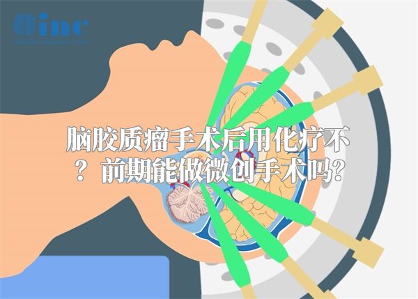 脑胶质瘤手术后用化疗不？前期能做微创手术吗？