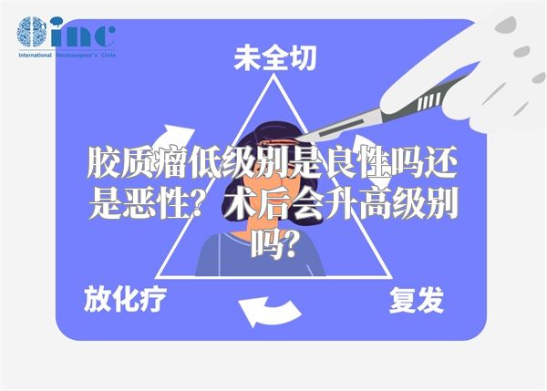 胶质瘤低级别是良性吗还是恶性？术后会升高级别吗？