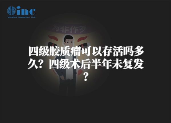 四级胶质瘤可以存活吗多久？四级术后半年未复发？