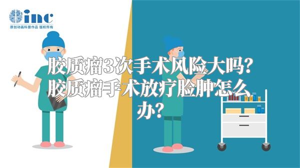 胶质瘤3次手术风险大吗？胶质瘤手术放疗脸肿怎么办？