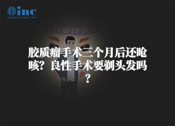 胶质瘤手术三个月后还呛咳？良性手术要剃头发吗？