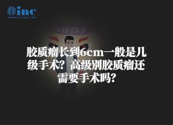 胶质瘤长到6cm一般是几级手术？高级别胶质瘤还需要手术吗？