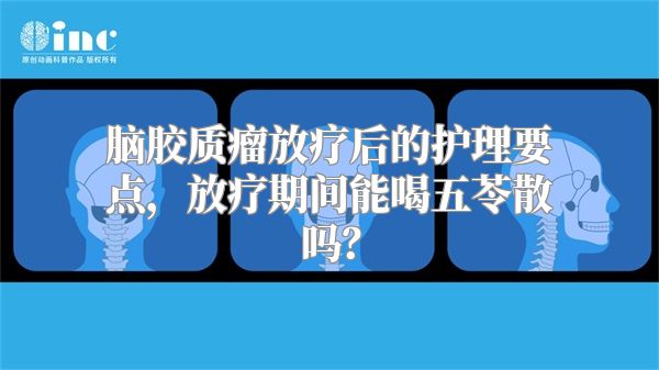 脑胶质瘤放疗后的护理要点，放疗期间能喝五苓散吗？