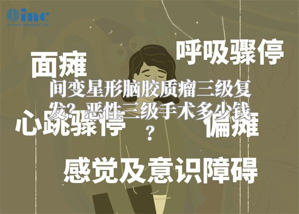 间变星形脑胶质瘤三级复发？恶性三级手术多少钱？