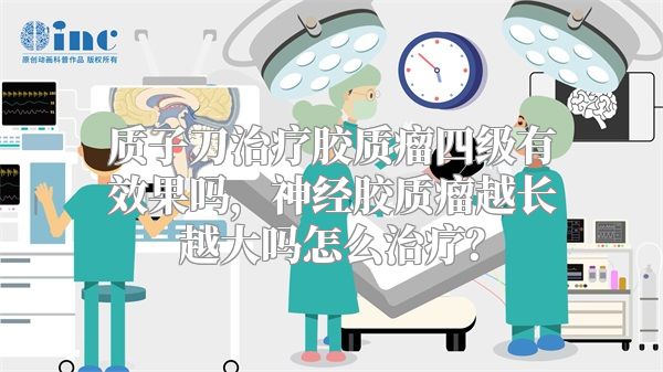 质子刀治疗胶质瘤四级有效果吗，神经胶质瘤越长越大吗怎么治疗？