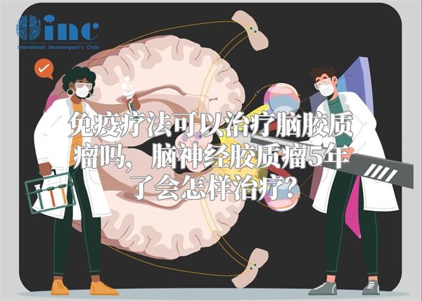 免疫疗法可以治疗脑胶质瘤吗，脑神经胶质瘤5年了会怎样治疗？