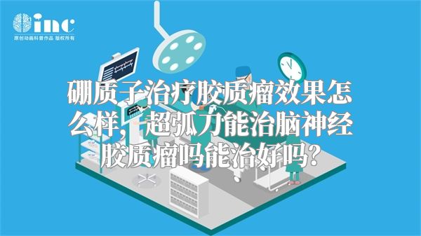 硼质子治疗胶质瘤效果怎么样，超弧刀能治脑神经胶质瘤吗能治好吗？