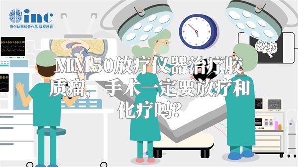 MM50放疗仪器治疗胶质瘤，手术一定要放疗和化疗吗？