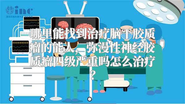 哪里能找到治疗脑干胶质瘤的能人，弥漫性神经胶质瘤四级严重吗怎么治疗？